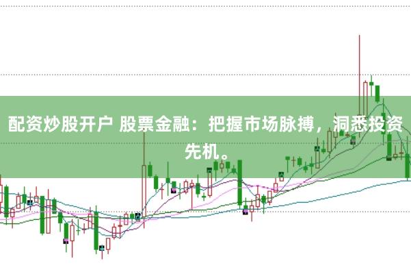 配资炒股开户 股票金融：把握市场脉搏，洞悉投资先机。