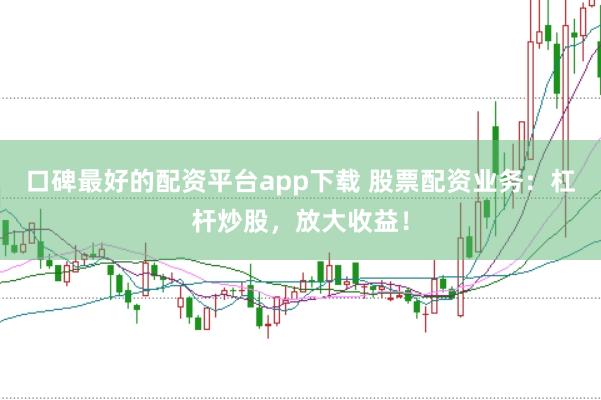 口碑最好的配资平台app下载 股票配资业务：杠杆炒股，放大收益！