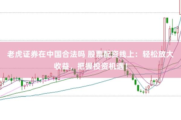 老虎证券在中国合法吗 股票配资线上：轻松放大收益，把握投资机遇！