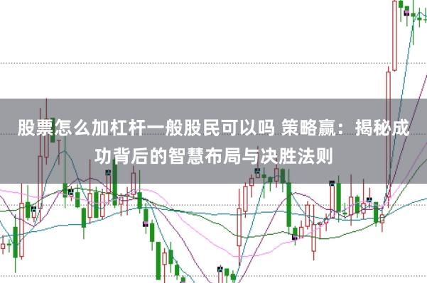 股票怎么加杠杆一般股民可以吗 策略赢：揭秘成功背后的智慧布局与决胜法则