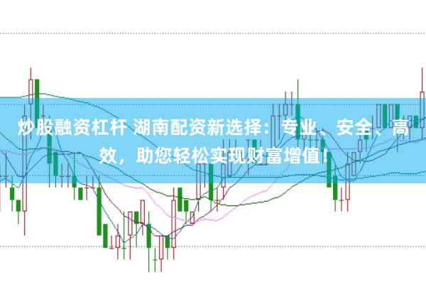 炒股融资杠杆 湖南配资新选择：专业、安全、高效，助您轻松实现财富增值！