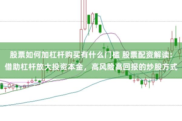 股票如何加杠杆购买有什么门槛 股票配资解读：借助杠杆放大投资本金，高风险高回报的炒股方式