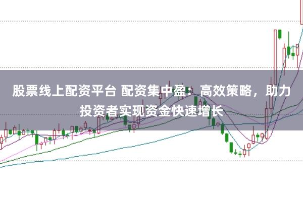 股票线上配资平台 配资集中盈：高效策略，助力投资者实现资金快速增长