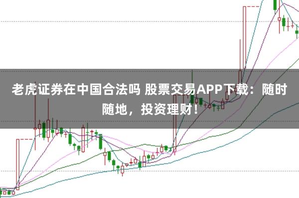 老虎证券在中国合法吗 股票交易APP下载：随时随地，投资理财！