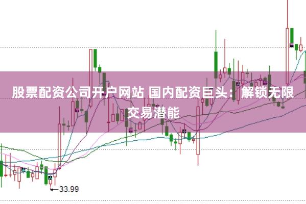 股票配资公司开户网站 国内配资巨头：解锁无限交易潜能