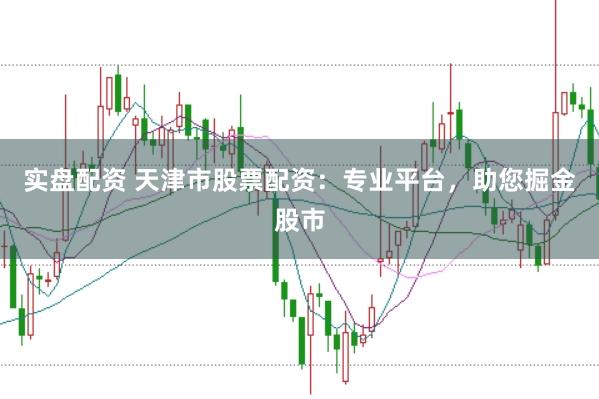 实盘配资 天津市股票配资：专业平台，助您掘金股市