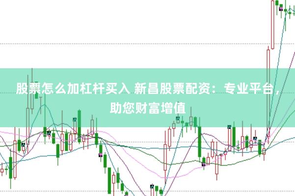 股票怎么加杠杆买入 新昌股票配资：专业平台，助您财富增值