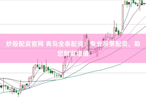 炒股配资官网 青岛全泰配资：专业股票配资，助您财富增值