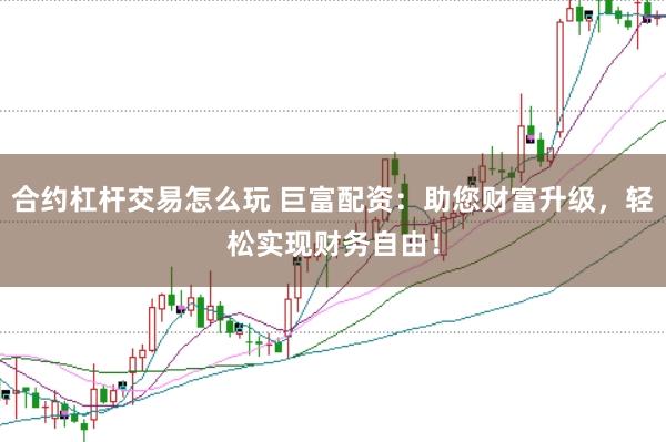 合约杠杆交易怎么玩 巨富配资：助您财富升级，轻松实现财务自由！