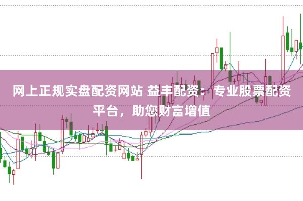 网上正规实盘配资网站 益丰配资：专业股票配资平台，助您财富增值