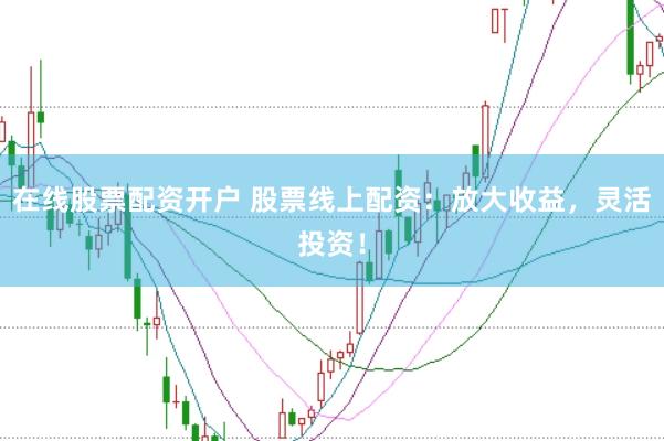 在线股票配资开户 股票线上配资：放大收益，灵活投资！