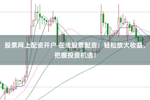 股票网上配资开户 在线股票配资：轻松放大收益，把握投资机遇！