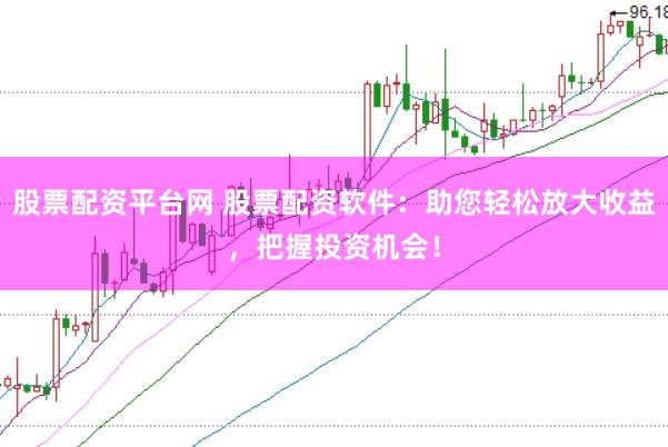股票配资平台网 股票配资软件：助您轻松放大收益，把握投资机会！