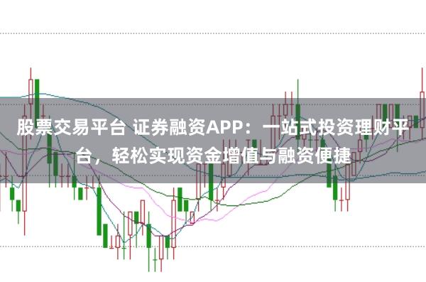 股票交易平台 证券融资APP：一站式投资理财平台，轻松实现资金增值与融资便捷