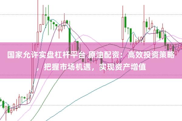 国家允许实盘杠杆平台 原油配资：高效投资策略，把握市场机遇，实现资产增值