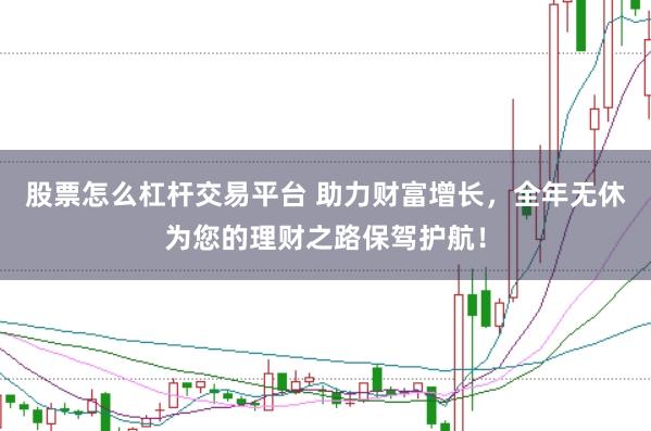股票怎么杠杆交易平台 助力财富增长，全年无休为您的理财之路保驾护航！
