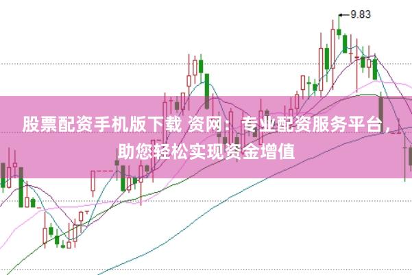 股票配资手机版下载 资网：专业配资服务平台，助您轻松实现资金增值