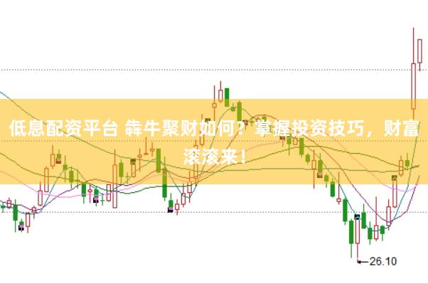 低息配资平台 犇牛聚财如何？掌握投资技巧，财富滚滚来！