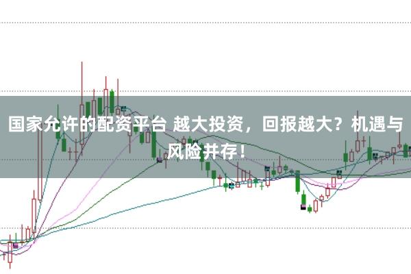国家允许的配资平台 越大投资，回报越大？机遇与风险并存！