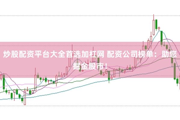炒股配资平台大全首选加杠网 配资公司榜单：助您掘金股市！