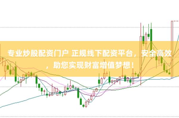 专业炒股配资门户 正规线下配资平台，安全高效，助您实现财富增值梦想！