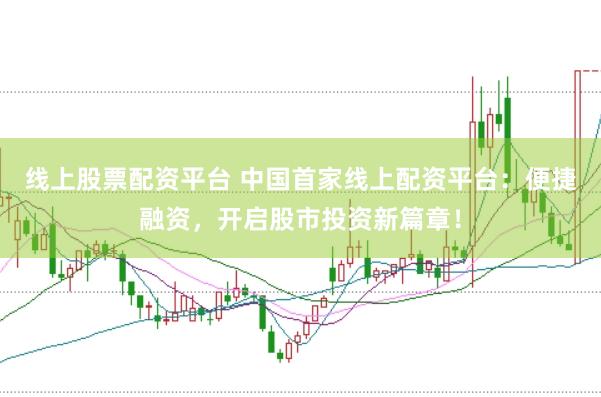 线上股票配资平台 中国首家线上配资平台：便捷融资，开启股市投资新篇章！