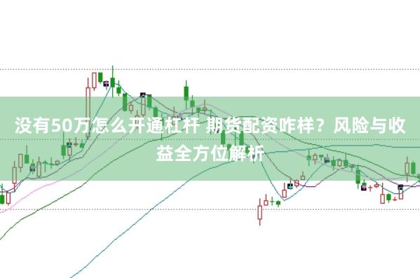 没有50万怎么开通杠杆 期货配资咋样？风险与收益全方位解析