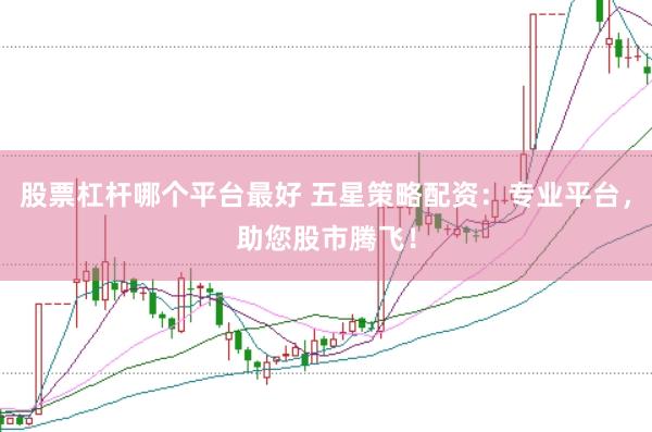 股票杠杆哪个平台最好 五星策略配资：专业平台，助您股市腾飞！