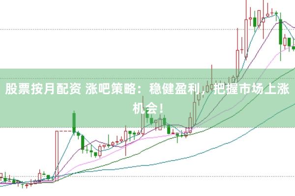股票按月配资 涨吧策略：稳健盈利，把握市场上涨机会！