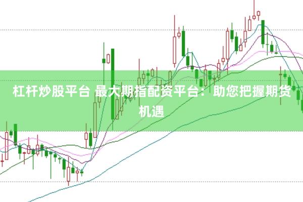 杠杆炒股平台 最大期指配资平台：助您把握期货机遇