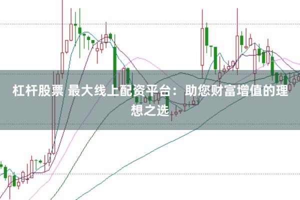 杠杆股票 最大线上配资平台：助您财富增值的理想之选