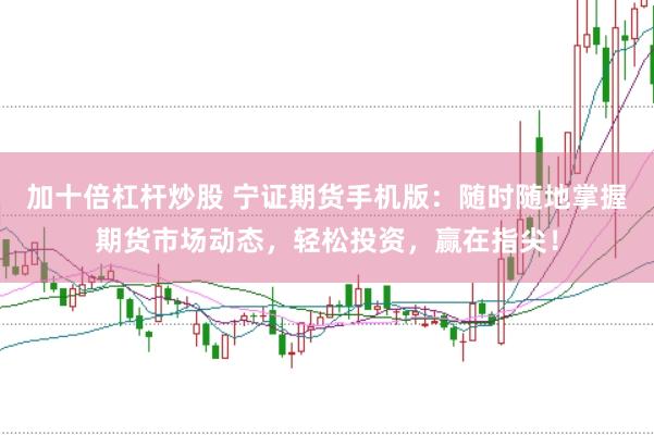 加十倍杠杆炒股 宁证期货手机版：随时随地掌握期货市场动态，轻松投资，赢在指尖！