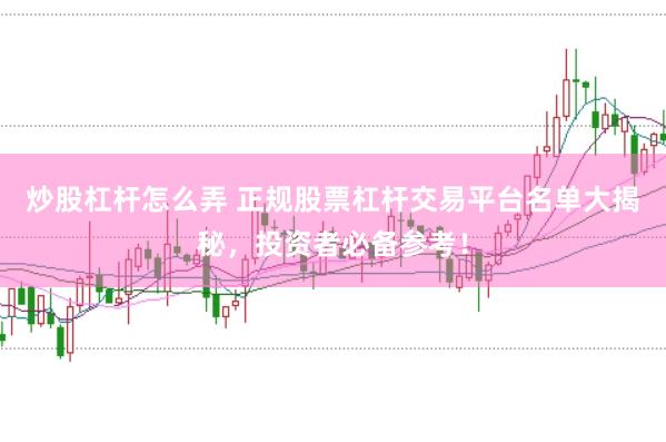 炒股杠杆怎么弄 正规股票杠杆交易平台名单大揭秘，投资者必备参考！