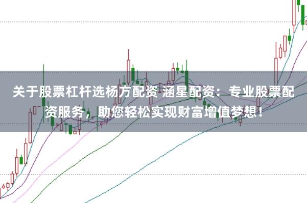 关于股票杠杆选杨方配资 涵星配资：专业股票配资服务，助您轻松实现财富增值梦想！