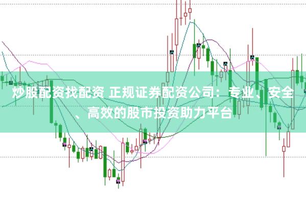 炒股配资找配资 正规证券配资公司：专业、安全、高效的股市投资助力平台