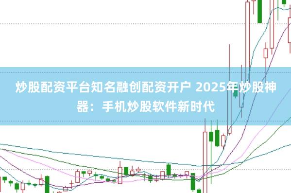 炒股配资平台知名融创配资开户 2025年炒股神器：手机炒股软件新时代