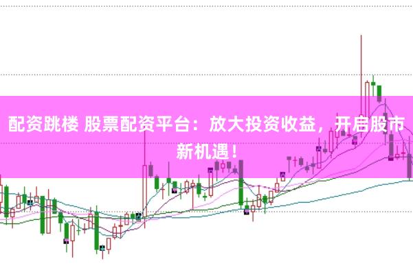 配资跳楼 股票配资平台：放大投资收益，开启股市新机遇！