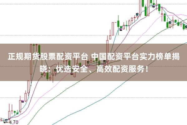 正规期货股票配资平台 中国配资平台实力榜单揭晓：优选安全、高效配资服务！
