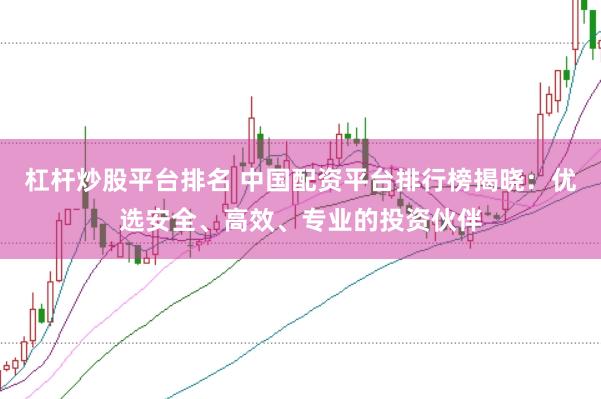 杠杆炒股平台排名 中国配资平台排行榜揭晓：优选安全、高效、专业的投资伙伴