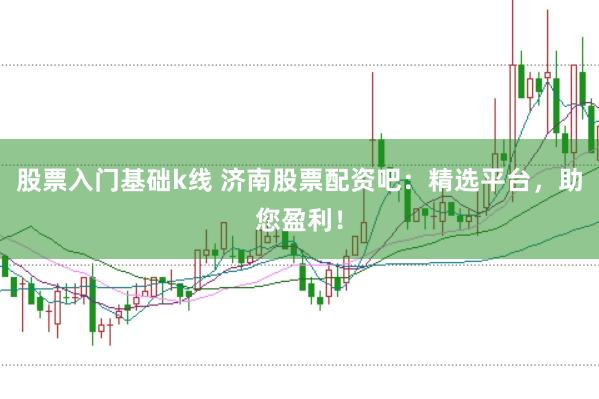 股票入门基础k线 济南股票配资吧：精选平台，助您盈利！