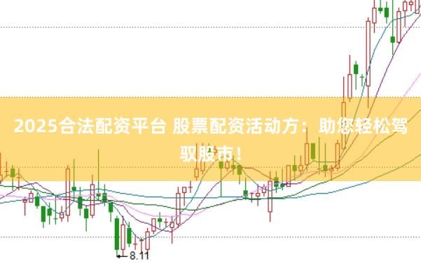 2025合法配资平台 股票配资活动方：助您轻松驾驭股市！