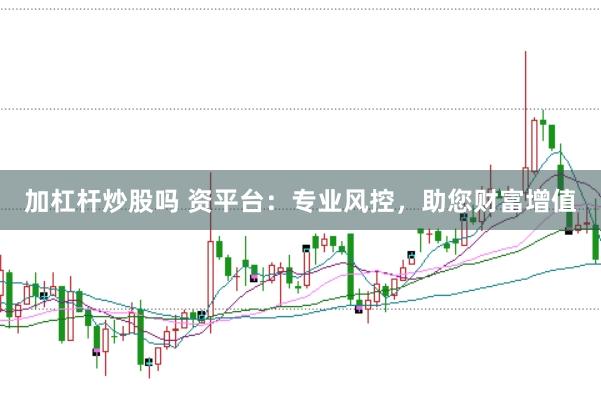 加杠杆炒股吗 资平台：专业风控，助您财富增值