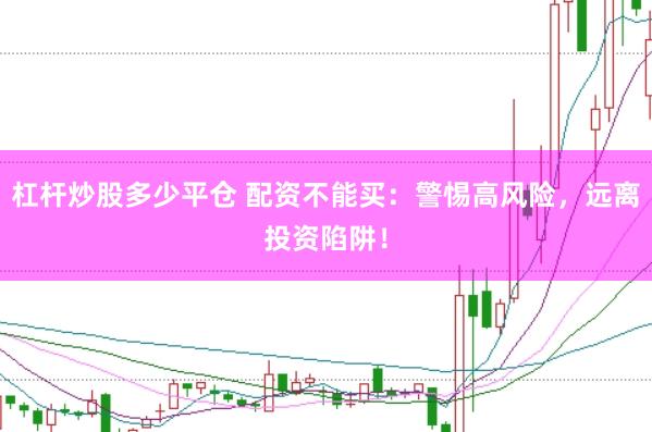 杠杆炒股多少平仓 配资不能买：警惕高风险，远离投资陷阱！