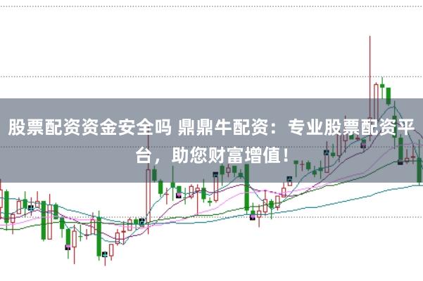 股票配资资金安全吗 鼎鼎牛配资：专业股票配资平台，助您财富增值！