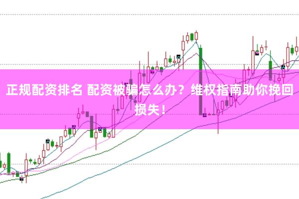 正规配资排名 配资被骗怎么办？维权指南助你挽回损失！