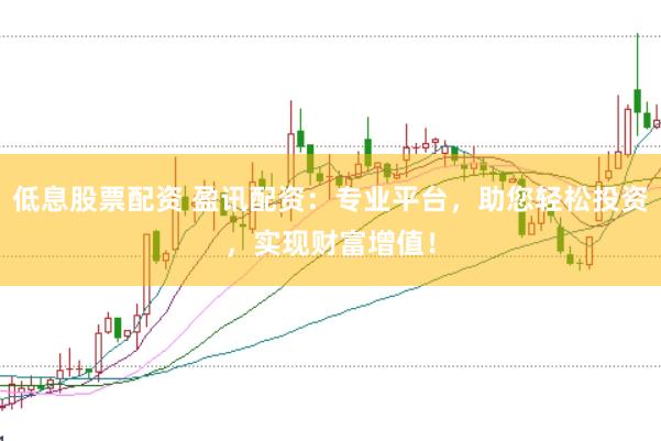 低息股票配资 盈讯配资：专业平台，助您轻松投资，实现财富增值！