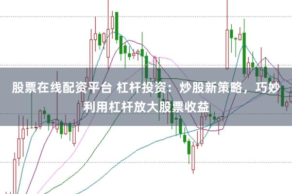股票在线配资平台 杠杆投资：炒股新策略，巧妙利用杠杆放大股票收益