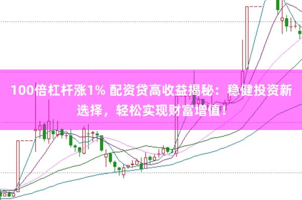 100倍杠杆涨1% 配资贷高收益揭秘：稳健投资新选择，轻松实现财富增值！