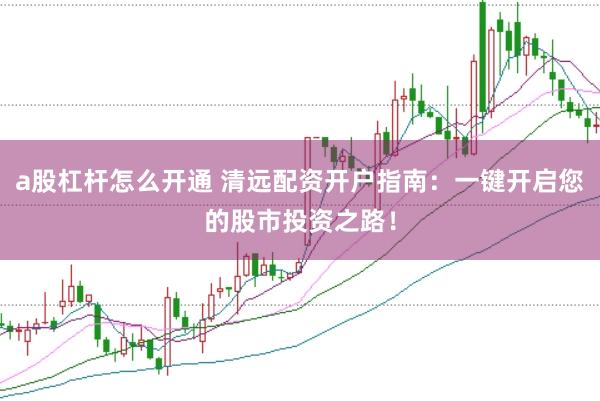 a股杠杆怎么开通 清远配资开户指南：一键开启您的股市投资之路！