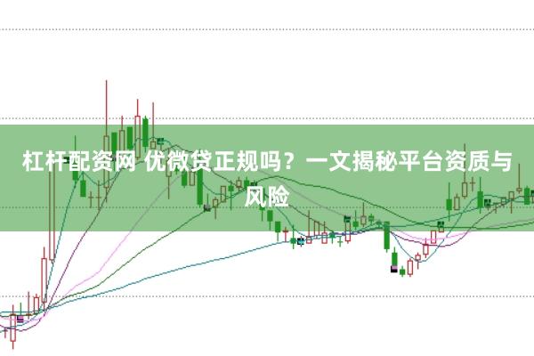 杠杆配资网 优微贷正规吗？一文揭秘平台资质与风险